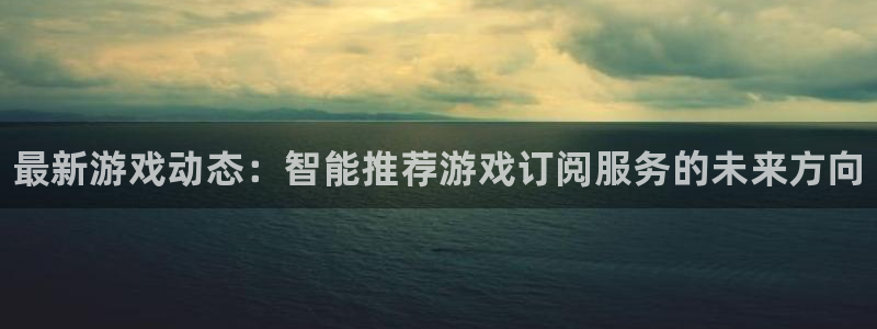 星欧娱乐平台负责人：最新游戏动态：智能推荐游戏订阅服务的未来