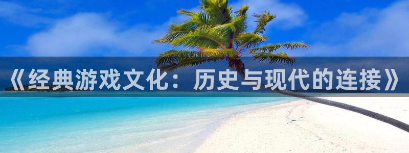 星欧娱乐什么意思：《经典游戏文化：历史与现代的连接》