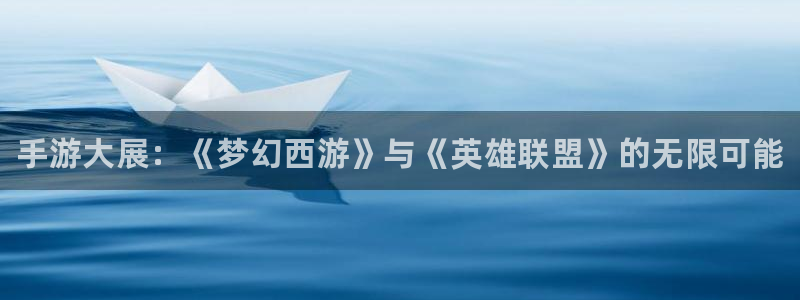 星欧娱乐直属：手游大展：《梦幻西游》与《英雄联盟》的无限可能