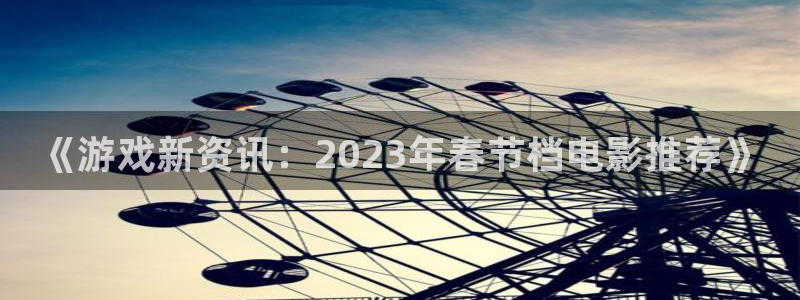 星欧娱乐集团：《游戏新资讯：2023年春节档电影推荐》