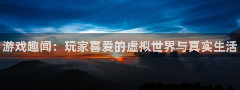 星欧娱乐网址注册：游戏趣闻：玩家喜爱的虚拟世界与真实生活
