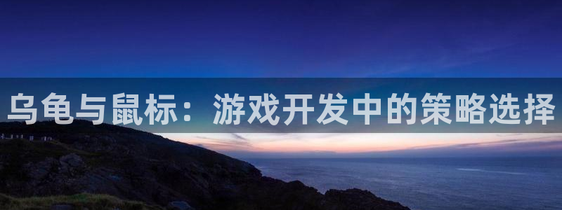 星欧娱乐登陆地址：乌龟与鼠标：游戏开发中的策略选择