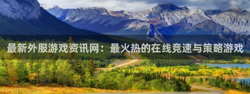 星欧娱乐登陆测速：最新外服游戏资讯网：最火热的在线竞速与策略