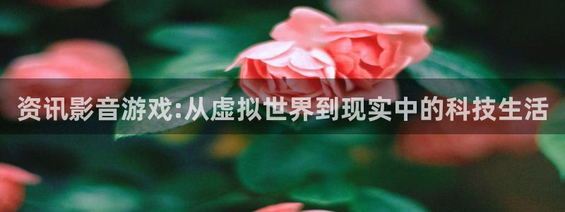 星欧娱乐注册地址：资讯影音游戏:从虚拟世界到现实中的科技生活