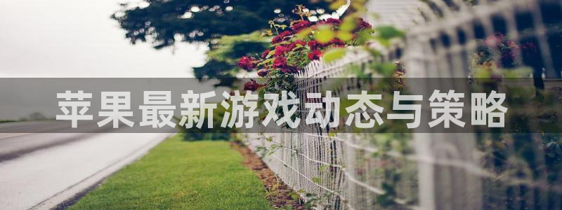 手机星欧娱乐下载安装：苹果最新游戏动态与策略