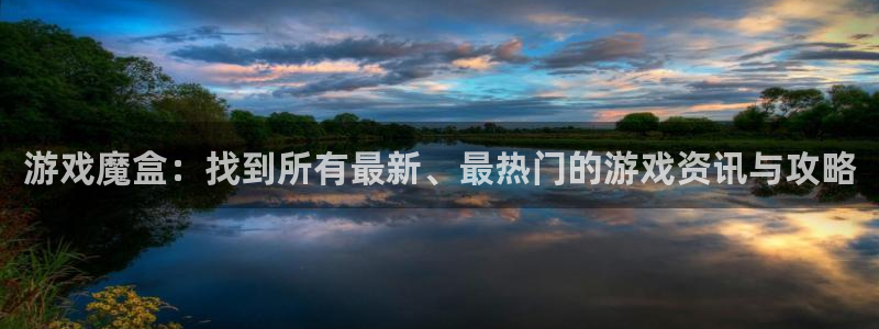 星欧娱乐平台负责人：游戏魔盒：找到所有最新、最热门的游戏资讯